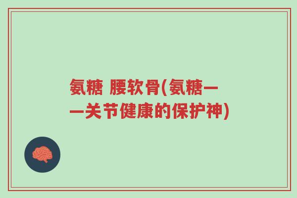 氨糖 腰软骨(氨糖——关节健康的保护神)-第1张图片-超越