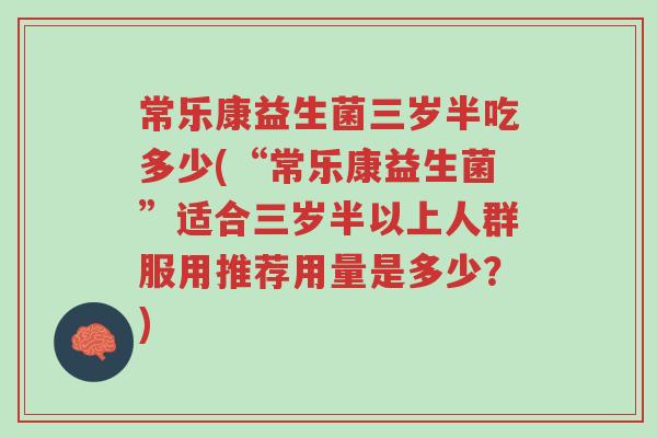 常乐康益生菌三岁半吃多少(“常乐康益生菌”适合三岁半以上人群服用推荐用量是多少?)-第1张图片-超越 常乐康益生菌三岁半吃多少(“常乐康益生菌”适合三岁半以上人群服用推荐用量是多少?)-第1张图片-超越