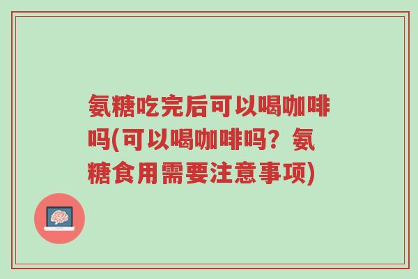 氨糖吃完后可以喝咖啡吗(可以喝咖啡吗?氨糖食用需要注意事项)-第1张图片-超越 氨糖吃完后可以喝咖啡吗(可以喝咖啡吗?氨糖食用需要注意事项)-第1张图片-超越