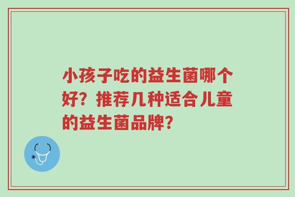 小孩子吃的益生菌哪个好?推荐几种适合儿童的益生菌品牌?-第1张图片-超越 小孩子吃的益生菌哪个好?推荐几种适合儿童的益生菌品牌?-第1张图片-超越