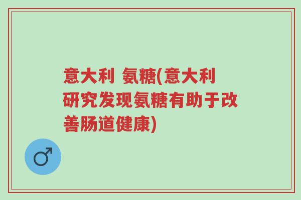 意大利 氨糖(意大利研究发现氨糖有助于改善肠道健康)-第1张图片-超越 意大利 氨糖(意大利研究发现氨糖有助于改善肠道健康)-第1张图片-超越