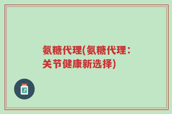 氨糖代理(氨糖代理:关节健康新选择)-第1张图片-超越 氨糖代理(氨糖代理:关节健康新选择)-第1张图片-超越