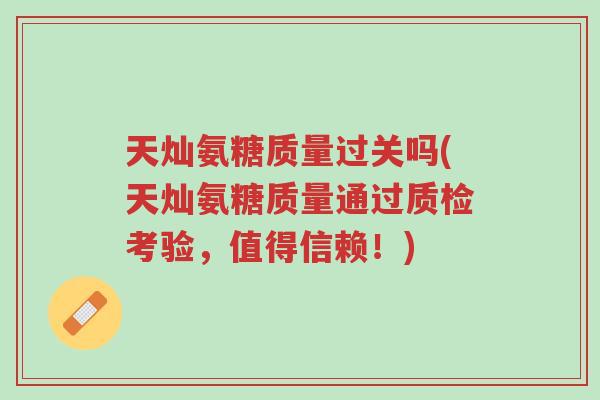 天灿氨糖质量过关吗(天灿氨糖质量通过质检考验,值得信赖!)-第1张图片-超越 天灿氨糖质量过关吗(天灿氨糖质量通过质检考验,值得信赖!)-第1张图片-超越