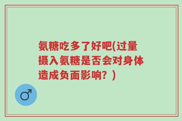 氨糖吃多了好吧(过量摄入氨糖是否会对身体造成负面影响?)-第1张图片-超越 氨糖吃多了好吧(过量摄入氨糖是否会对身体造成负面影响?)-第1张图片-超越