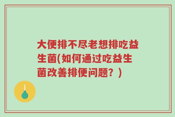 大便排不尽老想排吃益生菌(如何通过吃益生菌改善排便问题?)-第1张图片-超越 大便排不尽老想排吃益生菌(如何通过吃益生菌改善排便问题?)-第1张图片-超越