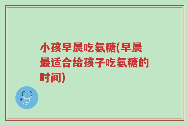 小孩早晨吃氨糖(早晨最适合给孩子吃氨糖的时间)-第1张图片-超越 小孩早晨吃氨糖(早晨最适合给孩子吃氨糖的时间)-第1张图片-超越