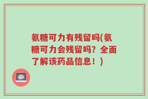 氨糖可力有残留吗(氨糖可力会残留吗?全面了解该药品信息!)-第1张图片-超越 氨糖可力有残留吗(氨糖可力会残留吗?全面了解该药品信息!)-第1张图片-超越