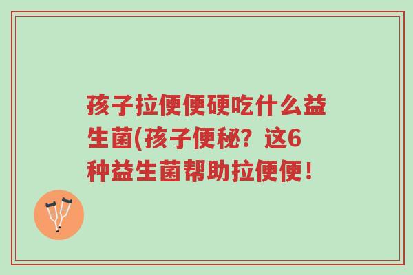 孩子拉便便硬吃什么益生菌(孩子便秘?这6种益生菌帮助拉便便!-第1张图片-超越 孩子拉便便硬吃什么益生菌(孩子便秘?这6种益生菌帮助拉便便!-第1张图片-超越
