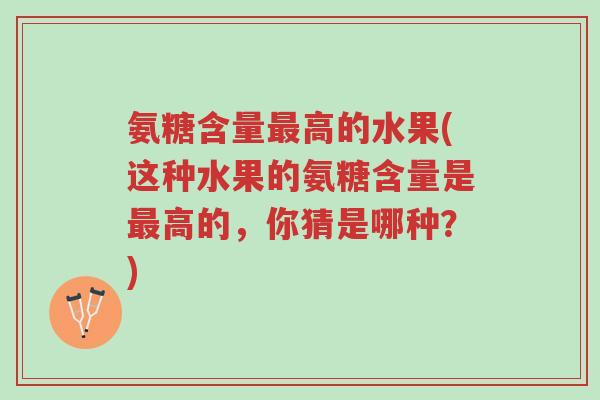 氨糖含量最高的水果(这种水果的氨糖含量是最高的,你猜是哪种?)-第1张图片-超越 氨糖含量最高的水果(这种水果的氨糖含量是最高的,你猜是哪种?)-第1张图片-超越