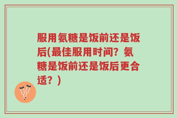 服用氨糖是饭前还是饭后(最佳服用时间?氨糖是饭前还是饭后更合适?)-第1张图片-超越 服用氨糖是饭前还是饭后(最佳服用时间?氨糖是饭前还是饭后更合适?)-第1张图片-超越