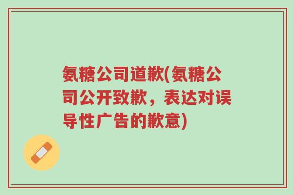 氨糖公司道歉(氨糖公司公开致歉,表达对误导性广告的歉意)-第1张图片-超越 氨糖公司道歉(氨糖公司公开致歉,表达对误导性广告的歉意)-第1张图片-超越