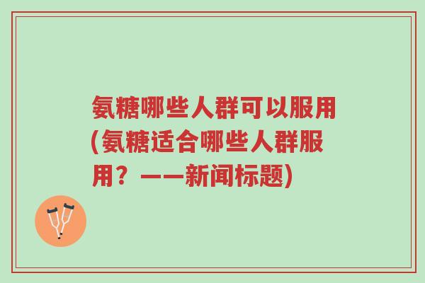 氨糖哪些人群可以服用(氨糖适合哪些人群服用?——新闻标题)-第1张图片-超越 氨糖哪些人群可以服用(氨糖适合哪些人群服用?——新闻标题)-第1张图片-超越