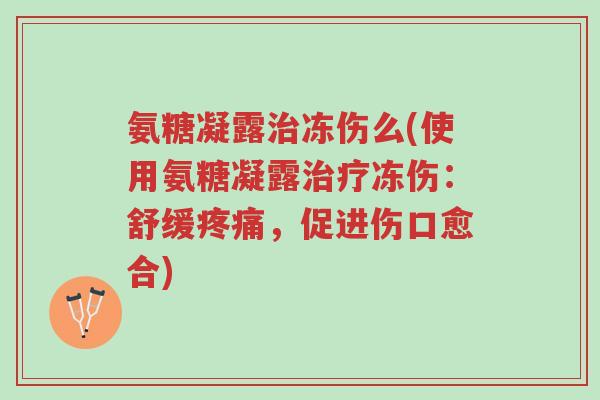 氨糖凝露治冻伤么(使用氨糖凝露治疗冻伤:舒缓疼痛,促进伤口愈合)-第1张图片-超越 氨糖凝露治冻伤么(使用氨糖凝露治疗冻伤:舒缓疼痛,促进伤口愈合)-第1张图片-超越