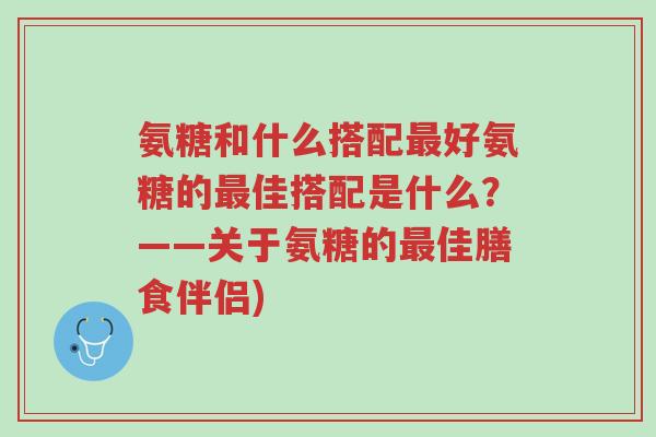 氨糖和什么搭配最好氨糖的最佳搭配是什么?——关于氨糖的最佳膳食伴侣)-第1张图片-超越 氨糖和什么搭配最好氨糖的最佳搭配是什么?——关于氨糖的最佳膳食伴侣)-第1张图片-超越