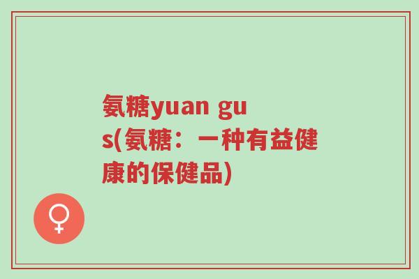 氨糖yuan gu s(氨糖:一种有益健康的保健品)-第1张图片-超越 氨糖yuan gu s(氨糖:一种有益健康的保健品)-第1张图片-超越