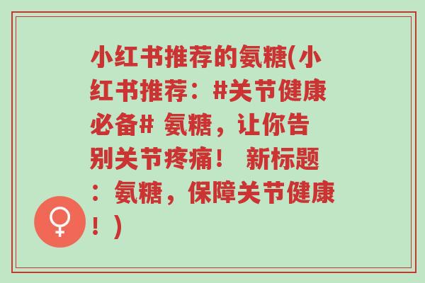 小红书推荐的氨糖(小红书推荐:#关节健康必备# 氨糖,让你告别关节疼痛! 新标题:氨糖,保障关节健康!)-第1张图片-超越 小红书推荐的氨糖(小红书推荐:#关节健康必备# 氨糖,让你告别关节疼痛! 新标题:氨糖,保障关节健康!)-第1张图片-超越