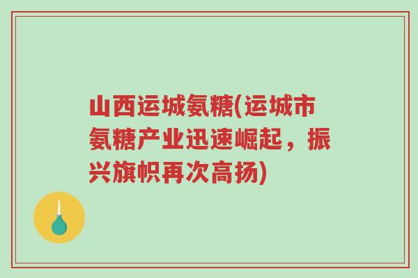 山西运城氨糖(运城市氨糖产业迅速崛起，振兴旗帜再次高扬)-第1张图片-超越