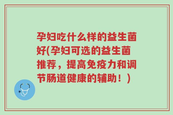 孕妇吃什么样的益生菌好(孕妇可选的益生菌推荐,提高免疫力和调节肠道健康的辅助!)-第1张图片-超越 孕妇吃什么样的益生菌好(孕妇可选的益生菌推荐,提高免疫力和调节肠道健康的辅助!)-第1张图片-超越