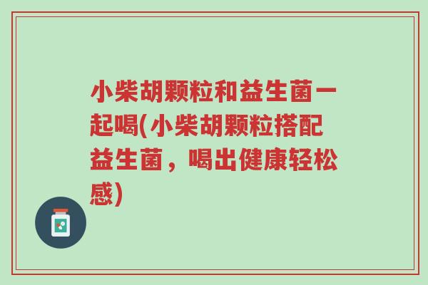 小柴胡颗粒和益生菌一起喝(小柴胡颗粒搭配益生菌,喝出健康轻松感)-第1张图片-超越 小柴胡颗粒和益生菌一起喝(小柴胡颗粒搭配益生菌,喝出健康轻松感)-第1张图片-超越