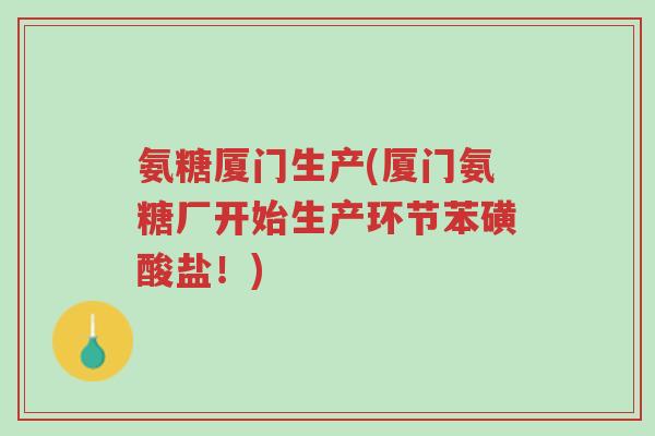 氨糖厦门生产(厦门氨糖厂开始生产环节苯磺酸盐!)-第1张图片-超越 氨糖厦门生产(厦门氨糖厂开始生产环节苯磺酸盐!)-第1张图片-超越