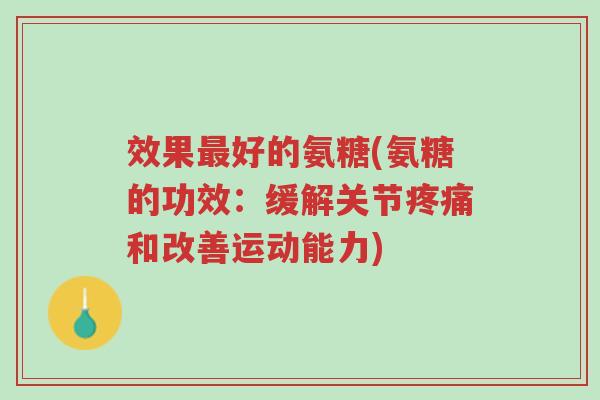 效果最好的氨糖(氨糖的功效:缓解关节疼痛和改善运动能力)-第1张图片-超越 效果最好的氨糖(氨糖的功效:缓解关节疼痛和改善运动能力)-第1张图片-超越