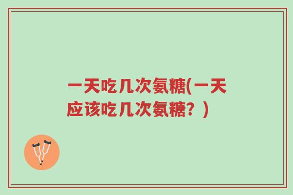 一天吃几次氨糖(一天应该吃几次氨糖?)-第1张图片-超越 一天吃几次氨糖(一天应该吃几次氨糖?)-第1张图片-超越