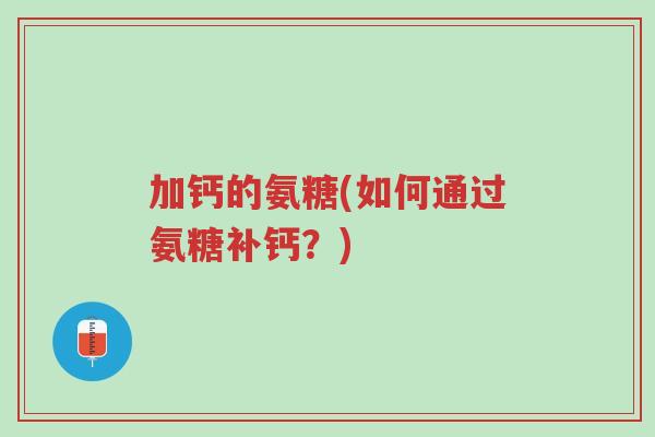 加钙的氨糖(如何通过氨糖补钙?)-第1张图片-超越 加钙的氨糖(如何通过氨糖补钙?)-第1张图片-超越