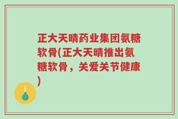 正大天晴药业集团氨糖软骨(正大天晴推出氨糖软骨,关爱关节健康)-第1张图片-超越 正大天晴药业集团氨糖软骨(正大天晴推出氨糖软骨,关爱关节健康)-第1张图片-超越