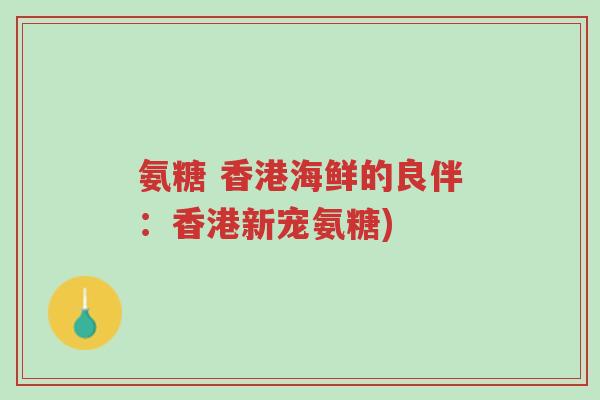 氨糖 香港海鲜的良伴:香港新宠氨糖)-第1张图片-超越 氨糖 香港海鲜的良伴:香港新宠氨糖)-第1张图片-超越