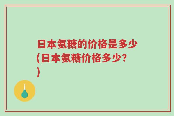 日本氨糖的价格是多少(日本氨糖价格多少?)-第1张图片-超越 日本氨糖的价格是多少(日本氨糖价格多少?)-第1张图片-超越