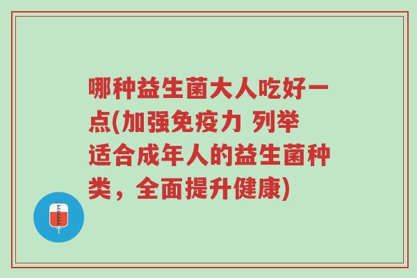 哪种益生菌大人吃好一点(加强免疫力 列举适合成年人的益生菌种类,全面提升健康)-第1张图片-超越 哪种益生菌大人吃好一点(加强免疫力 列举适合成年人的益生菌种类,全面提升健康)-第1张图片-超越