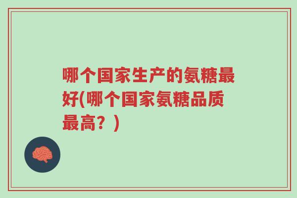 哪个国家生产的氨糖最好(哪个国家氨糖品质最高?)-第1张图片-超越 哪个国家生产的氨糖最好(哪个国家氨糖品质最高?)-第1张图片-超越