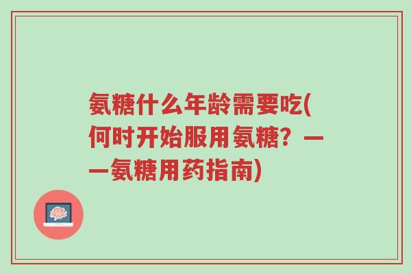 氨糖什么年龄需要吃(何时开始服用氨糖?——氨糖用药指南)-第1张图片-超越 氨糖什么年龄需要吃(何时开始服用氨糖?——氨糖用药指南)-第1张图片-超越