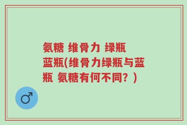 氨糖 维骨力 绿瓶 蓝瓶(维骨力绿瓶与蓝瓶 氨糖有何不同?)-第1张图片-超越 氨糖 维骨力 绿瓶 蓝瓶(维骨力绿瓶与蓝瓶 氨糖有何不同?)-第1张图片-超越