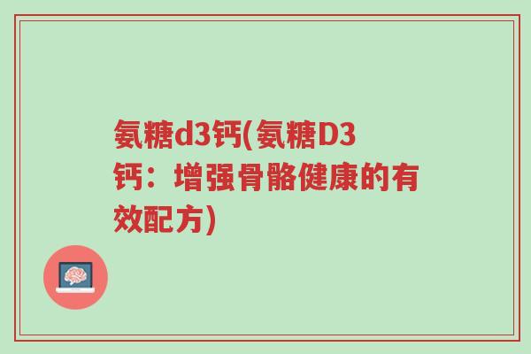 氨糖d3钙(氨糖D3钙:增强骨骼健康的有效配方)-第1张图片-超越 氨糖d3钙(氨糖D3钙:增强骨骼健康的有效配方)-第1张图片-超越