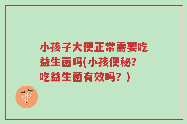 小孩子大便正常需要吃益生菌吗(小孩便秘?吃益生菌有效吗?)-第1张图片-超越 小孩子大便正常需要吃益生菌吗(小孩便秘?吃益生菌有效吗?)-第1张图片-超越