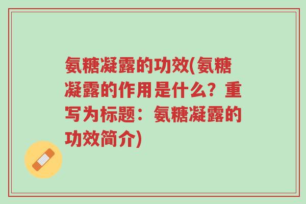 氨糖凝露的功效(氨糖凝露的作用是什么?重写为标题:氨糖凝露的功效简介)-第1张图片-超越 氨糖凝露的功效(氨糖凝露的作用是什么?重写为标题:氨糖凝露的功效简介)-第1张图片-超越