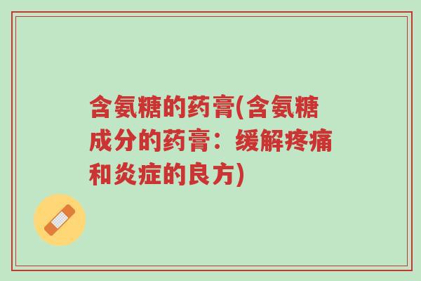 含氨糖的药膏(含氨糖成分的药膏：缓解疼痛和炎症的良方)-第1张图片-超越