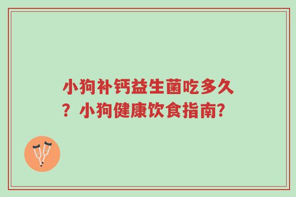 小狗补钙益生菌吃多久?小狗健康饮食指南?-第1张图片-超越 小狗补钙益生菌吃多久?小狗健康饮食指南?-第1张图片-超越