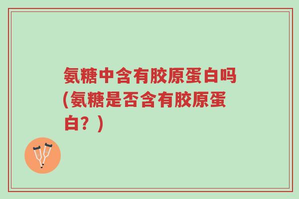 氨糖中含有胶原蛋白吗(氨糖是否含有胶原蛋白?)-第1张图片-超越 氨糖中含有胶原蛋白吗(氨糖是否含有胶原蛋白?)-第1张图片-超越