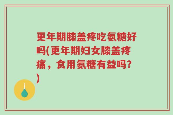 更年期膝盖疼吃氨糖好吗(更年期妇女膝盖疼痛,食用氨糖有益吗?)-第1张图片-超越 更年期膝盖疼吃氨糖好吗(更年期妇女膝盖疼痛,食用氨糖有益吗?)-第1张图片-超越