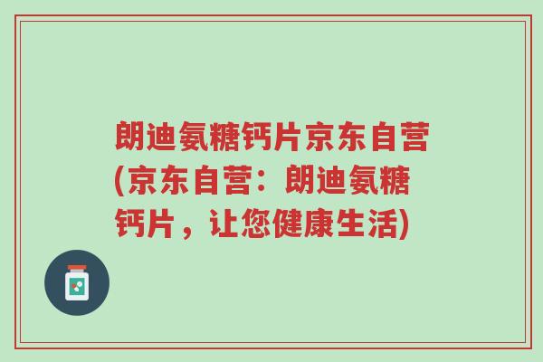 朗迪氨糖钙片京东自营(京东自营:朗迪氨糖钙片,让您健康生活)-第1张图片-超越 朗迪氨糖钙片京东自营(京东自营:朗迪氨糖钙片,让您健康生活)-第1张图片-超越