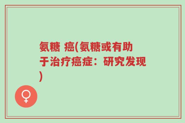 氨糖 癌(氨糖或有助于治疗癌症:研究发现)-第1张图片-超越 氨糖 癌(氨糖或有助于治疗癌症:研究发现)-第1张图片-超越