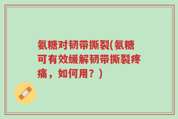 氨糖对韧带撕裂(氨糖可有效缓解韧带撕裂疼痛,如何用?)-第1张图片-超越 氨糖对韧带撕裂(氨糖可有效缓解韧带撕裂疼痛,如何用?)-第1张图片-超越