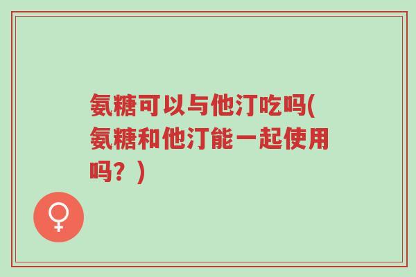 氨糖可以与他汀吃吗(氨糖和他汀能一起使用吗?)-第1张图片-超越 氨糖可以与他汀吃吗(氨糖和他汀能一起使用吗?)-第1张图片-超越