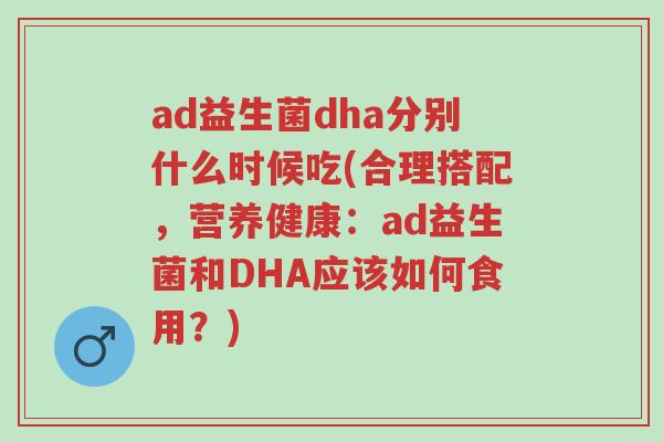 ad益生菌dha分别什么时候吃(合理搭配，营养健康：ad益生菌和DHA应该如何食用？)-第1张图片-超越