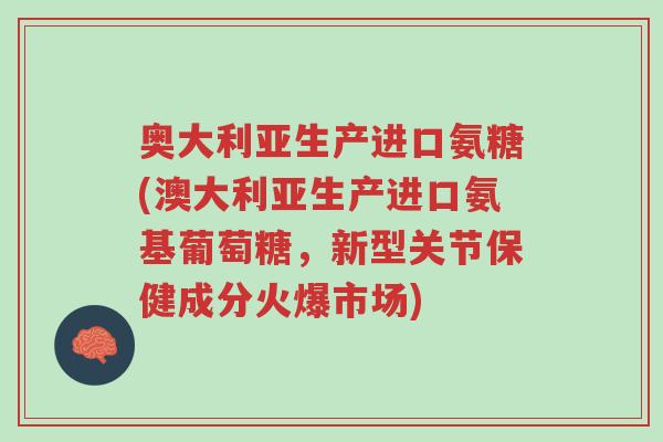 奥大利亚生产进口氨糖(澳大利亚生产进口氨基葡萄糖,新型关节保健成分火爆市场)-第1张图片-超越 奥大利亚生产进口氨糖(澳大利亚生产进口氨基葡萄糖,新型关节保健成分火爆市场)-第1张图片-超越