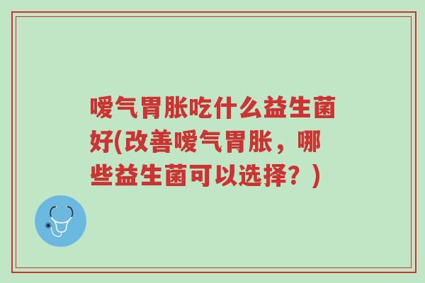 嗳气胃胀吃什么益生菌好(改善嗳气胃胀,哪些益生菌可以选择?)-第1张图片-超越 嗳气胃胀吃什么益生菌好(改善嗳气胃胀,哪些益生菌可以选择?)-第1张图片-超越