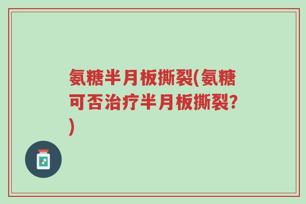 氨糖半月板撕裂(氨糖可否治疗半月板撕裂?)-第1张图片-超越 氨糖半月板撕裂(氨糖可否治疗半月板撕裂?)-第1张图片-超越