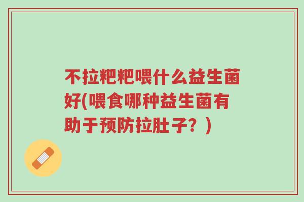 不拉粑粑喂什么益生菌好(喂食哪种益生菌有助于预防拉肚子？)-第1张图片-超越